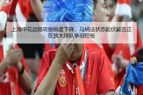 上海申花边路攻势锐度下降，马纳法状态起伏能否正在放大球队争冠短板